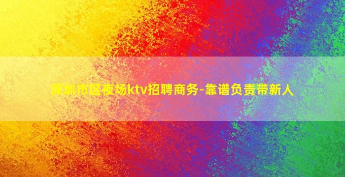 深圳市区夜场ktv招聘商务-靠谱负责带新人